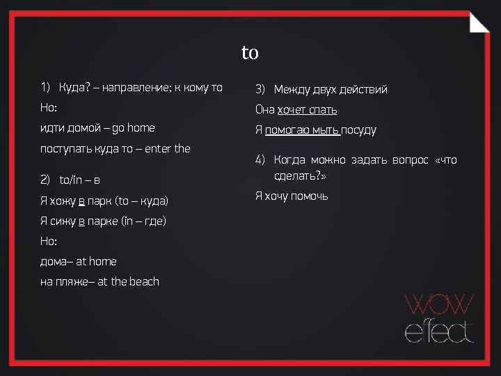 to 1) Куда? – направление; к кому то 3) Между двух действий Но: Она