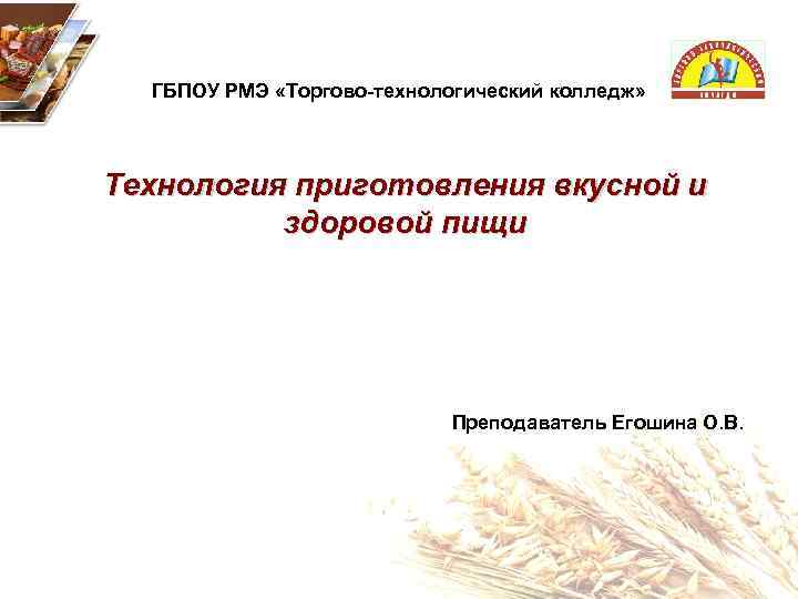 ГБПОУ РМЭ «Торгово-технологический колледж» Технология приготовления вкусной и здоровой пищи Преподаватель Егошина О. В.