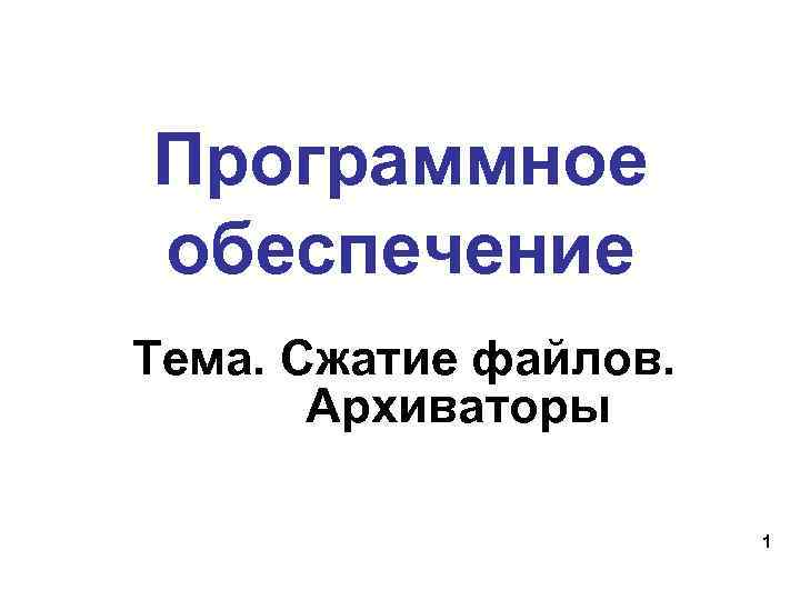 Программное обеспечение Тема. Сжатие файлов. Архиваторы 1 