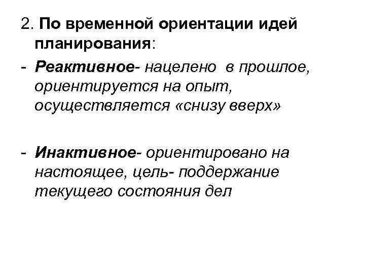 2. По временной ориентации идей планирования: - Реактивное- нацелено в прошлое, ориентируется на опыт,