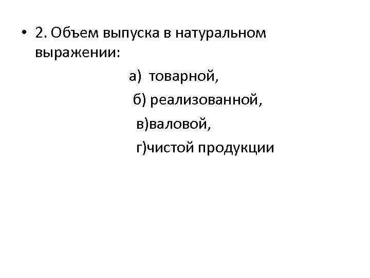  • 2. Объем выпуска в натуральном выражении: а) товарной, б) реализованной, в)валовой, г)чистой