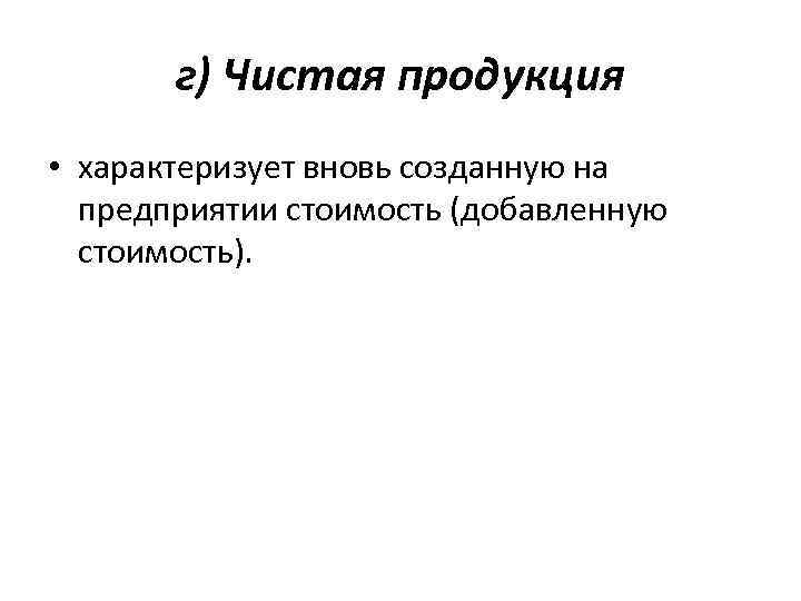 г) Чистая продукция • характеризует вновь созданную на предприятии стоимость (добавленную стоимость). 