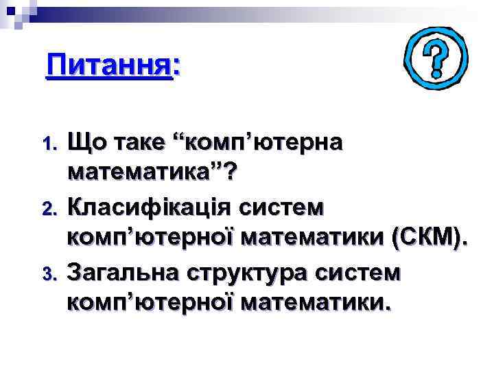 Питання: 1. 2. 3. Що таке “комп’ютерна математика”? Класифікація систем комп’ютерної математики (СКМ). Загальна