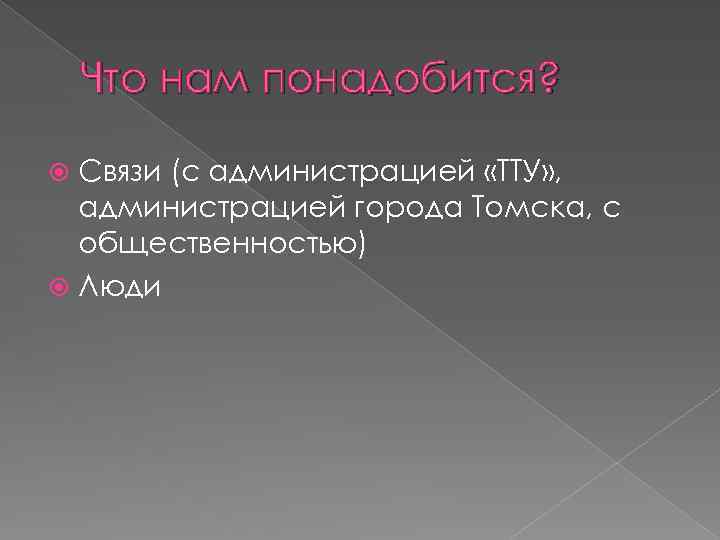 Что нам понадобится? Связи (с администрацией «ТТУ» , администрацией города Томска, с общественностью) Люди