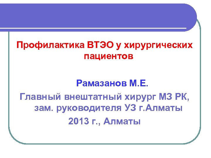 Профилактика ВТЭО у хирургических пациентов Рамазанов М. Е. Главный внештатный хирург МЗ РК, зам.