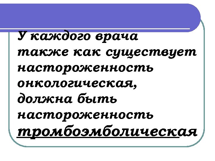 У каждого врача также как существует настороженность онкологическая, должна быть настороженность тромбоэмболическая 