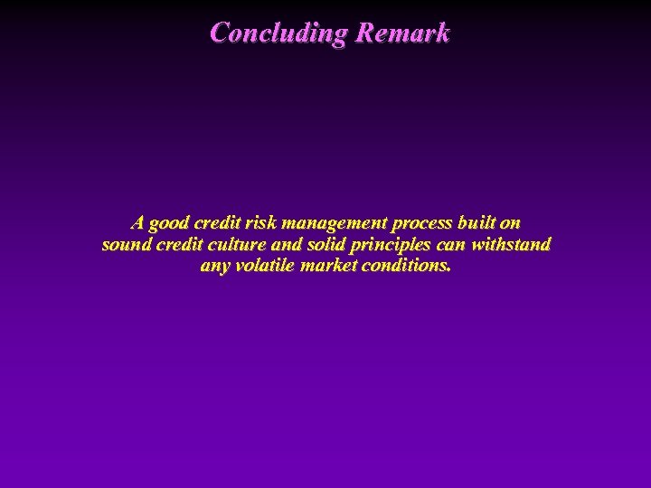Concluding Remark A good credit risk management process built on sound credit culture and