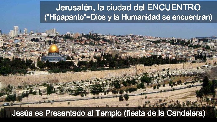 Jerusalén, la ciudad del ENCUENTRO (“Hipapanto”=Dios y la Humanidad se encuentran) Jesús es Presentado