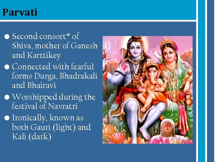Parvati • Second consort* of Shiva, mother of Ganesh and Karttikey • Connected with