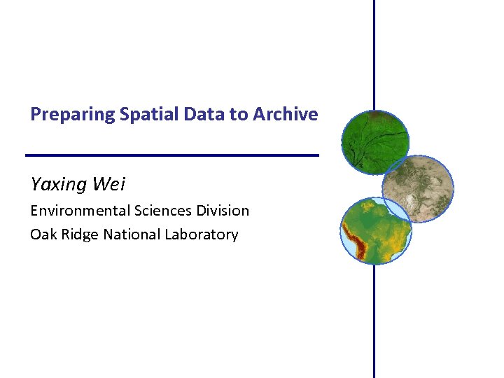 Preparing Spatial Data to Archive Yaxing Wei Environmental Sciences Division Oak Ridge National Laboratory