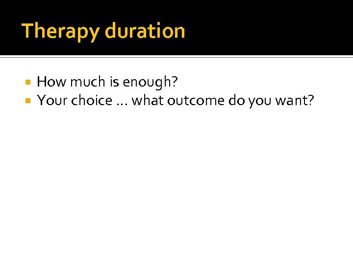 Therapy duration How much is enough? Your choice … what outcome do you want?