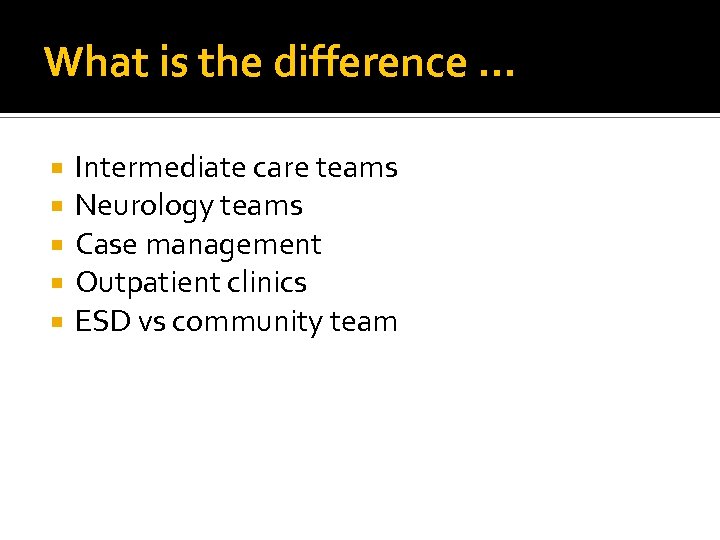 What is the difference … Intermediate care teams Neurology teams Case management Outpatient clinics