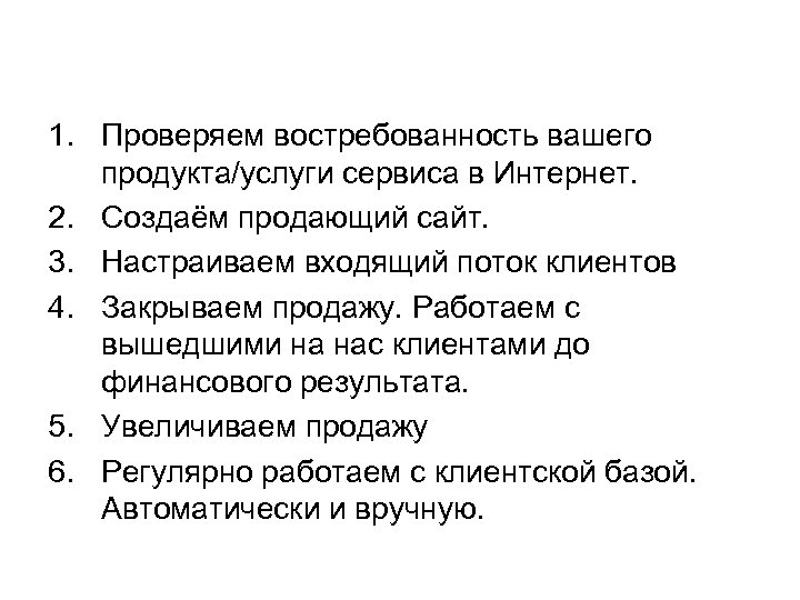 1. Проверяем востребованность вашего продукта/услуги сервиса в Интернет. 2. Создаём продающий сайт. 3. Настраиваем