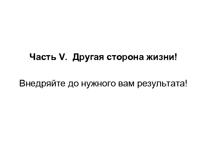 Часть V. Другая сторона жизни! Внедряйте до нужного вам результата! 