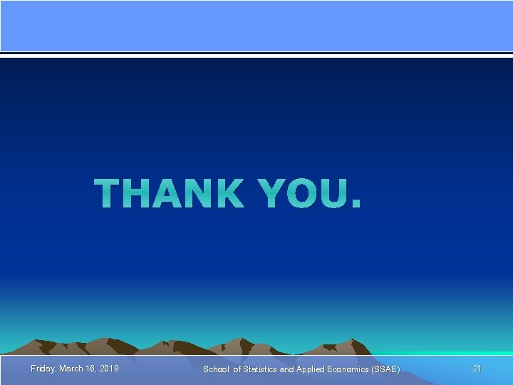 THANK YOU. Friday, March 16, 2018 School of Statistics and Applied Economics (SSAE) 21