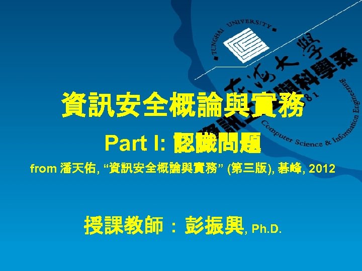 資訊安全概論與實務 Part I: 認識問題 from 潘天佑, “資訊安全概論與實務” (第三版), 碁峰, 2012 授課教師：彭振興, Ph. D. 
