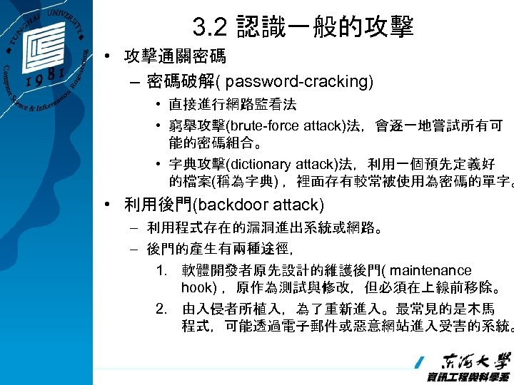 3. 2 認識一般的攻擊 • 攻擊通關密碼 – 密碼破解( password-cracking) • 直接進行網路監看法 • 窮舉攻擊(brute-force attack)法，會逐一地嘗試所有可 能的密碼組合。