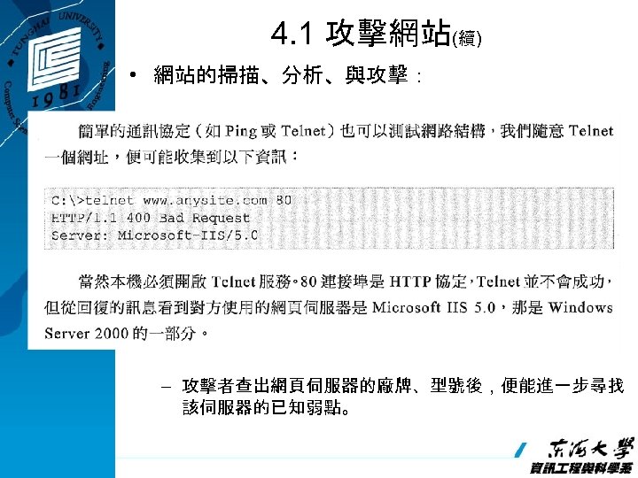 4. 1 攻擊網站(續) • 網站的掃描、分析、與攻擊： – 攻擊者查出網頁伺服器的廠牌、型號後，便能進一步尋找 該伺服器的已知弱點。 