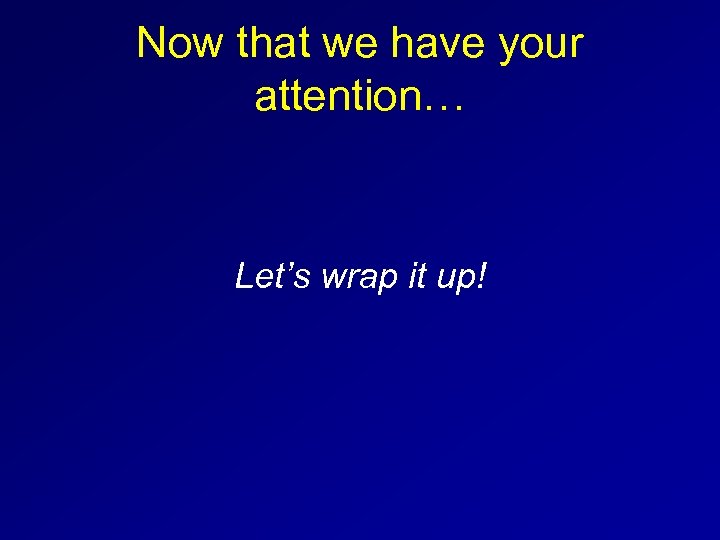 Now that we have your attention… Let’s wrap it up! 