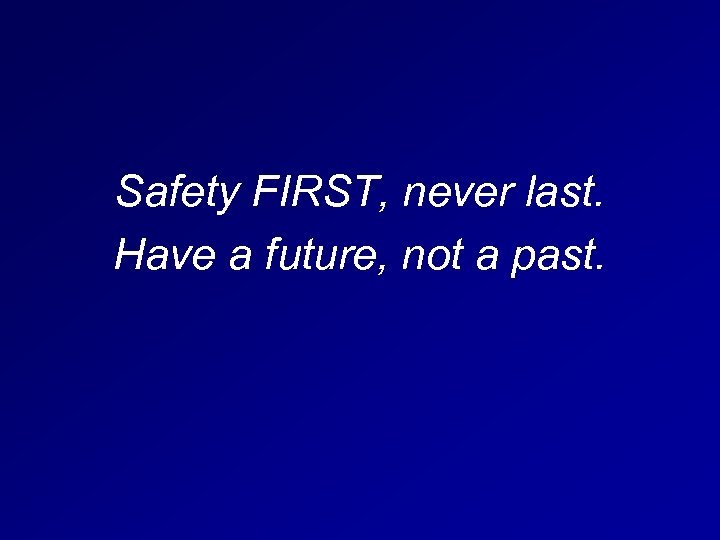 Safety FIRST, never last. Have a future, not a past. 