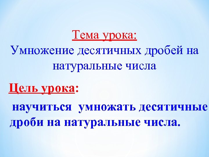 Тема урока: Умножение десятичных дробей на натуральные числа Цель урока: научиться умножать десятичные дроби