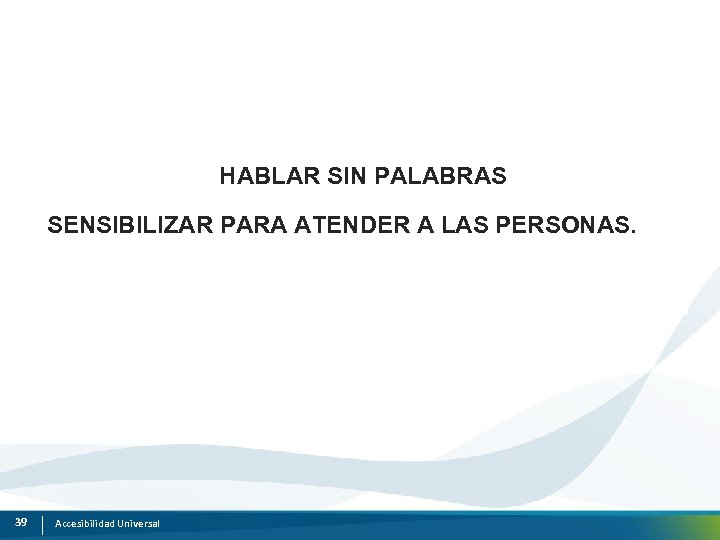 HABLAR SIN PALABRAS SENSIBILIZAR PARA ATENDER A LAS PERSONAS. 39 Accesibilidad Universal 