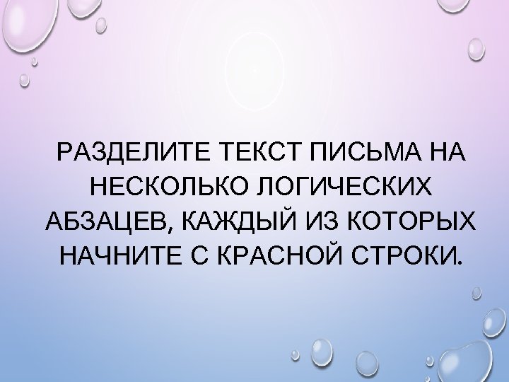 РАЗДЕЛИТЕ ТЕКСТ ПИСЬМА НА НЕСКОЛЬКО ЛОГИЧЕСКИХ АБЗАЦЕВ, КАЖДЫЙ ИЗ КОТОРЫХ НАЧНИТЕ С КРАСНОЙ СТРОКИ.