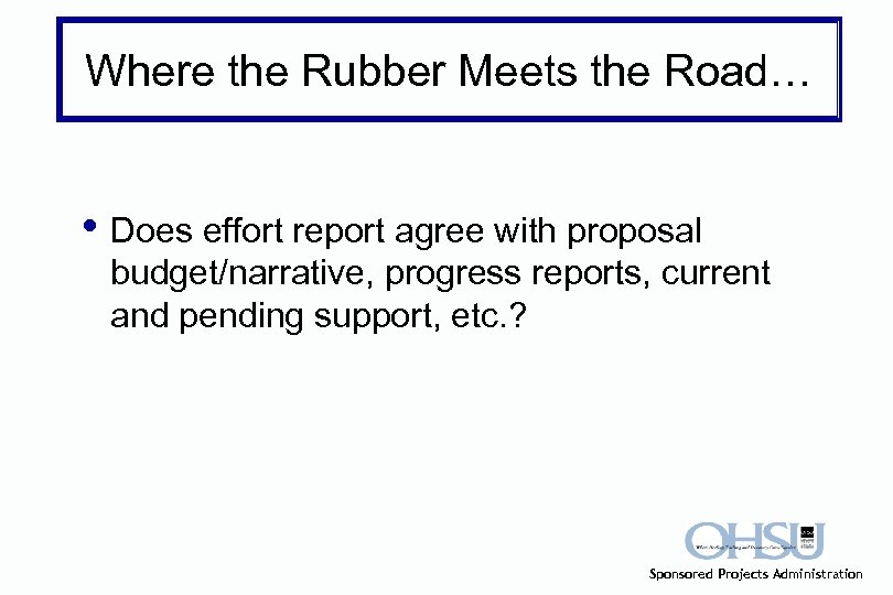 Where the Rubber Meets the Road… • Does effort report agree with proposal budget/narrative,