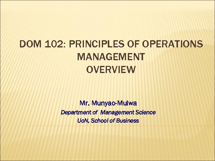 DOM 102: PRINCIPLES OF OPERATIONS MANAGEMENT OVERVIEW Mr. Munyao-Mulwa Department of Management Science Uo.