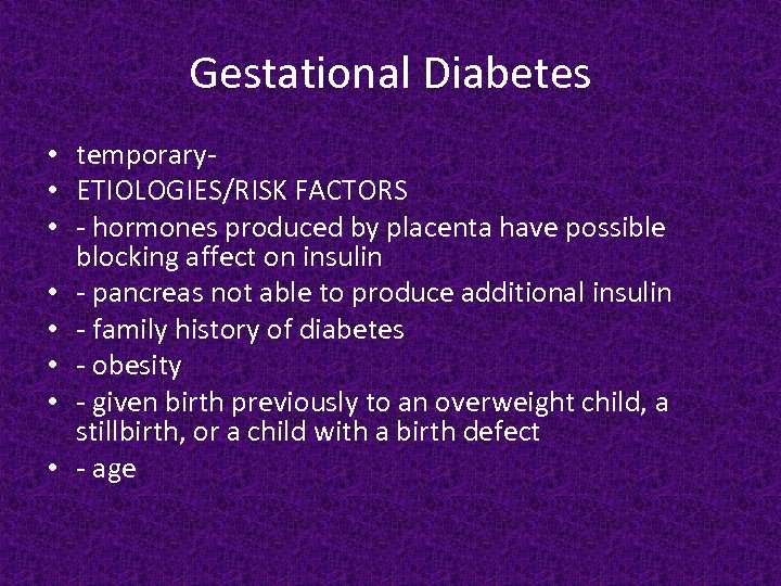 Gestational Diabetes • temporary • ETIOLOGIES/RISK FACTORS • - hormones produced by placenta have