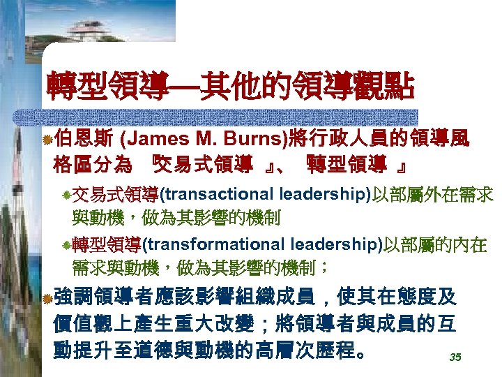 轉型領導—其他的領導觀點 伯恩斯 (James M. Burns)將行政人員的領導風 格區分為 『 交易式領導 』 『 、 轉型領導 』 交易式領導(transactional