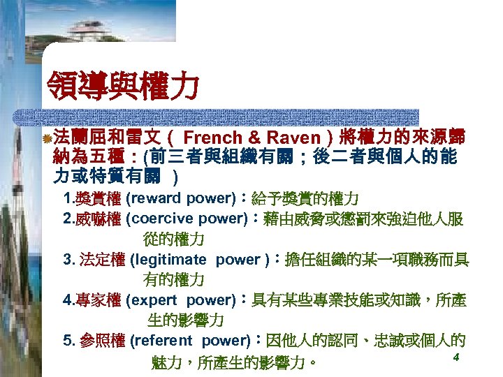 領導與權力 法蘭屈和雷文（ French & Raven）將權力的來源歸 納為五種：(前三者與組織有關；後二者與個人的能 力或特質有關 ) 1. 獎賞權 (reward power)：給予獎賞的權力 2. 威嚇權