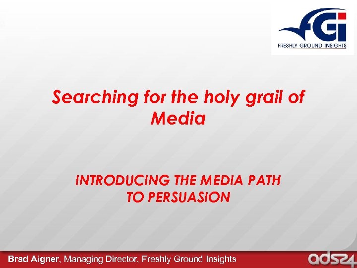 Searching for the holy grail of Media INTRODUCING THE MEDIA PATH TO PERSUASION Brad