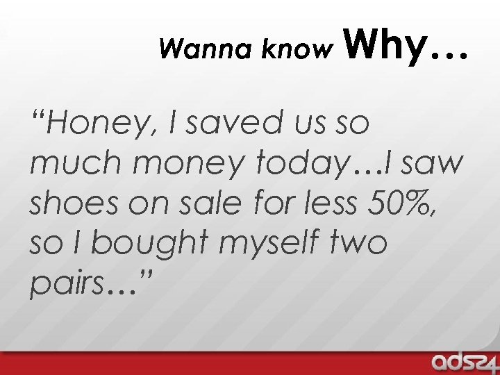Wanna know Why… “Honey, I saved us so much money today…I saw shoes on