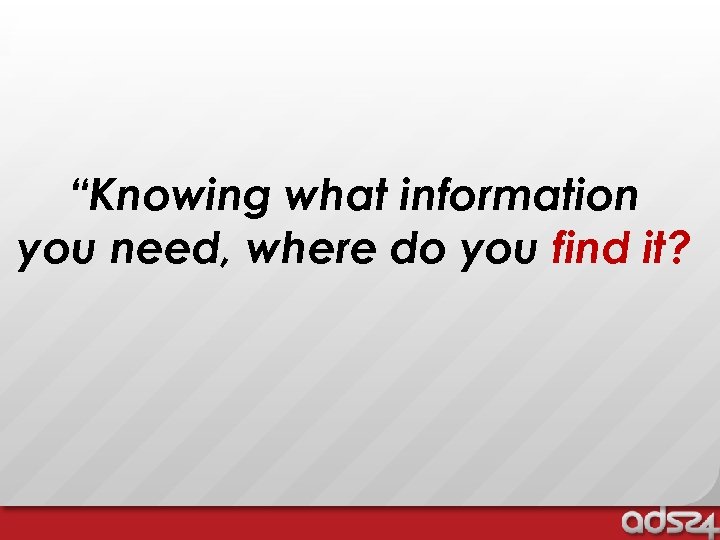 “Knowing what information you need, where do you find it? 