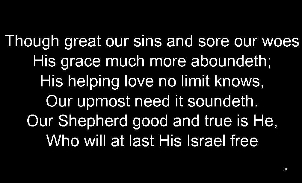 Though great our sins and sore our woes His grace much more aboundeth; His