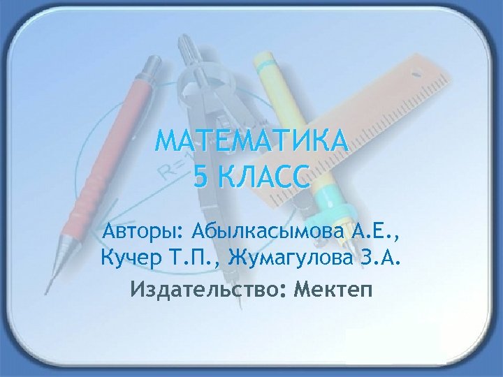 МАТЕМАТИКА 5 КЛАСС Авторы: Абылкасымова А. Е. , Кучер Т. П. , Жумагулова З.