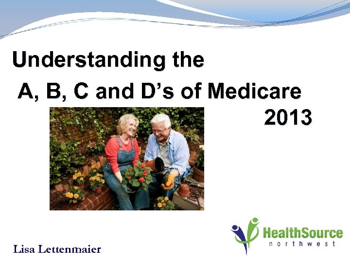 Understanding the A, B, C and D’s of Medicare 2013 Lisa Lettenmaier 