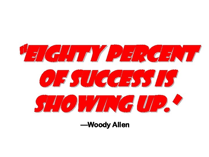 “eighty percent of success is showing up. ” —Woody Allen 