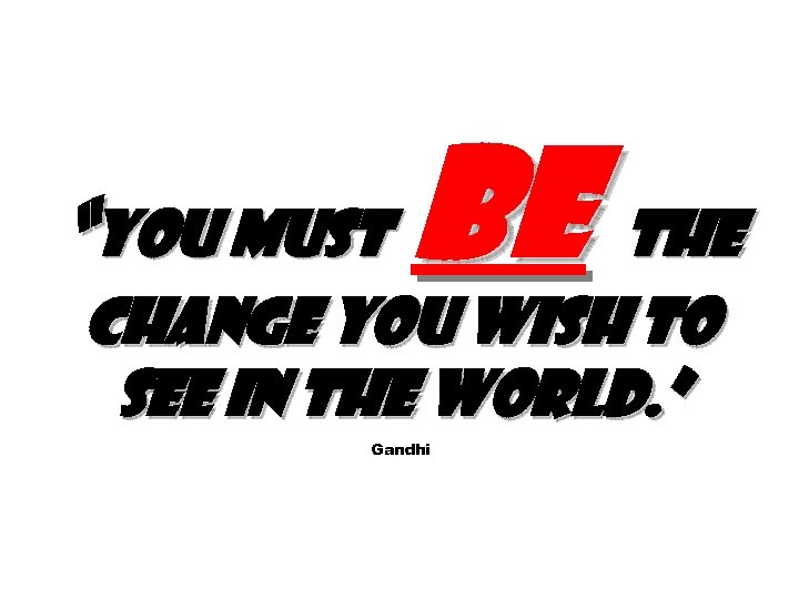 “You must be the change you wish to see in the world. ” Gandhi