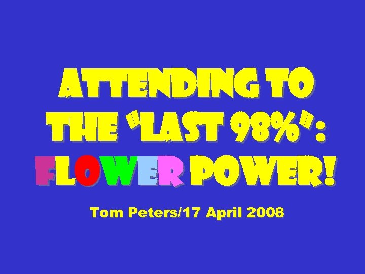 Attending to the “Last 98%”: flower power! Tom Peters/17 April 2008 