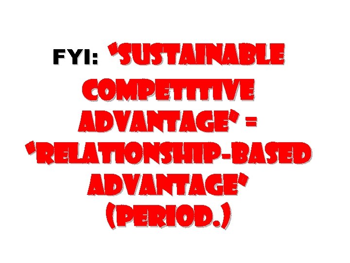 “Sustainable competitive advantage” = “Relationship-based advantage” (period. ) FYI: 
