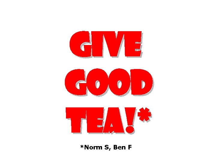 Give good tea!* *Norm S, Ben F 