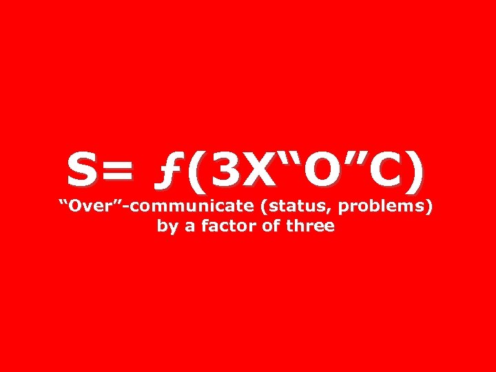 S= ƒ(3 X“O”C) “Over”-communicate (status, problems) by a factor of three 