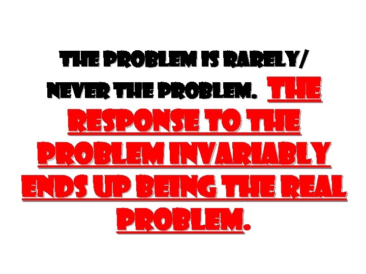 THE PROBLEM IS RARELY/ THE RESPONSE TO THE PROBLEM INVARIABLY ENDS UP BEING THE