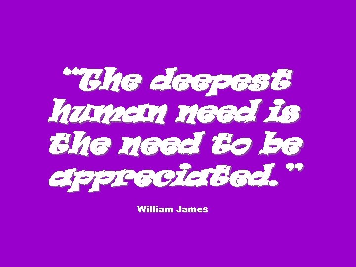 “The deepest human need is the need to be appreciated. ” William James 