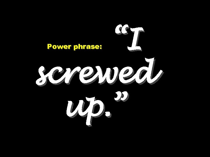 “I screwed up. ” Power phrase: 