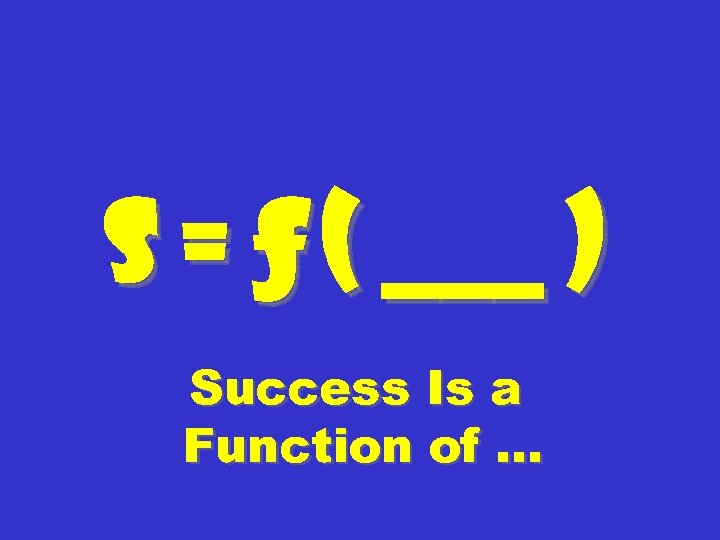 S = ƒ ( ___ ) Success Is a Function of … 