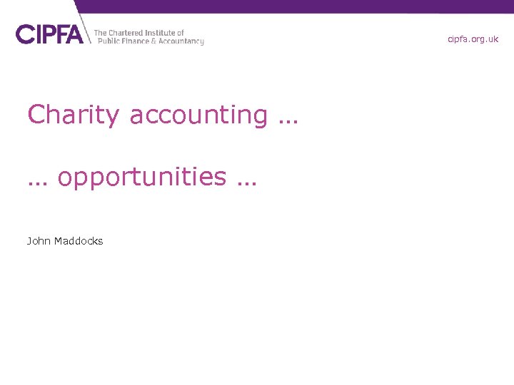 cipfa. org. uk Charity accounting … … opportunities … John Maddocks 