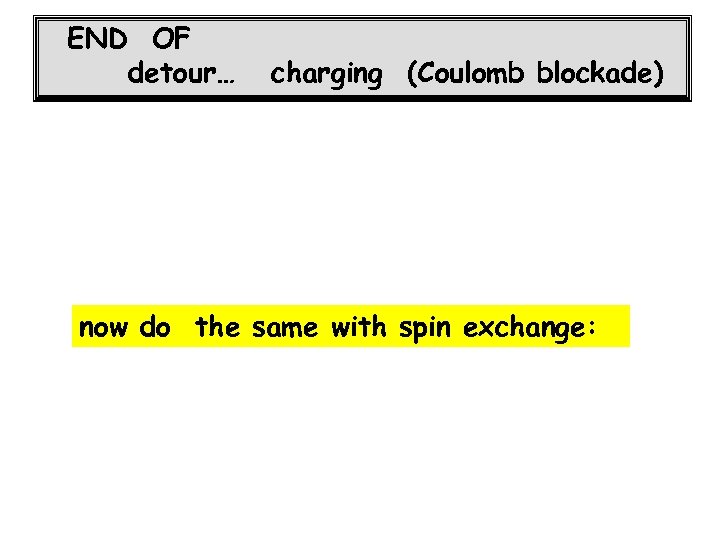 END OF detour… charging (Coulomb blockade) now do the same with spin exchange: 